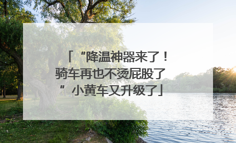 “降温神器来了！骑车再也不烫屁股了”小黄车又升级了