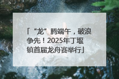 “龙”腾端午，破浪争先！2025年丁堰镇首届龙舟赛举行