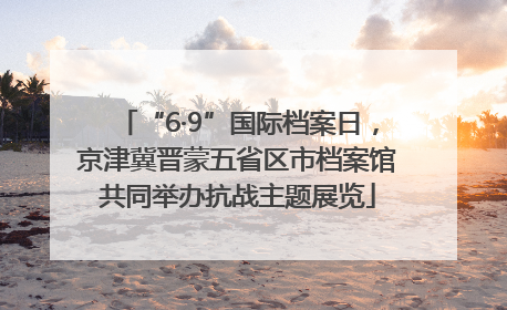 “6·9”国际档案日，京津冀晋蒙五省区市档案馆共同举办抗战主题展览
