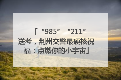 “985”“211”送考，荆州交警最硬核祝福：点燃你的小宇宙