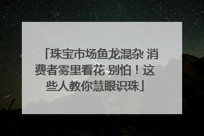 珠宝市场鱼龙混杂 消费者雾里看花 别怕！这些人教你慧眼识珠