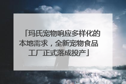玛氏宠物响应多样化的本地需求，全新宠物食品工厂正式落成投产