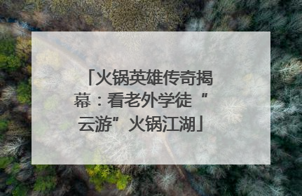 火锅英雄传奇揭幕：看老外学徒“云游”火锅江湖