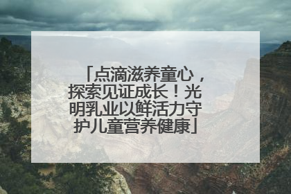 点滴滋养童心，探索见证成长！光明乳业以鲜活力守护儿童营养健康