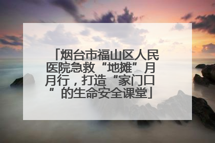 烟台市福山区人民医院急救“地摊”月月行，打造“家门口”的生命安全课堂