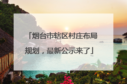 烟台市辖区村庄布局规划，最新公示来了