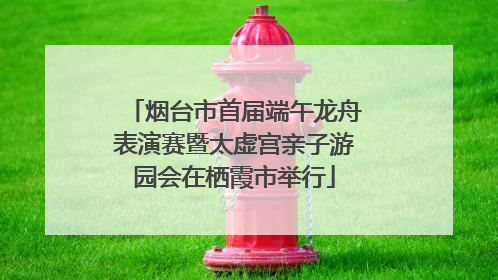 烟台市首届端午龙舟表演赛暨太虚宫亲子游园会在栖霞市举行
