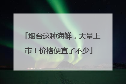 烟台这种海鲜，大量上市！价格便宜了不少