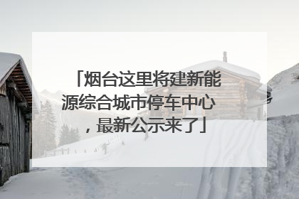 烟台这里将建新能源综合城市停车中心，最新公示来了