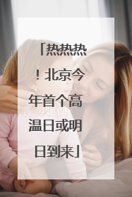 热热热！北京今年首个高温日或明日到来