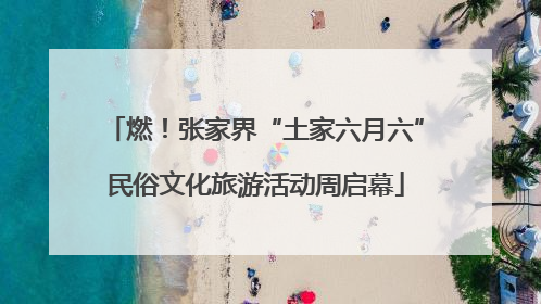燃！张家界“土家六月六”民俗文化旅游活动周启幕