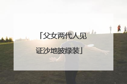 父女两代人见证沙地披绿装