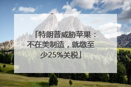特朗普威胁苹果：不在美制造，就缴至少25%关税