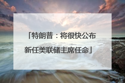 特朗普：将很快公布新任美联储主席任命
