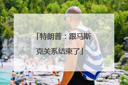 特朗普：跟马斯克关系结束了