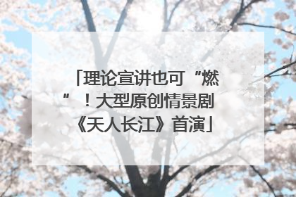 理论宣讲也可“燃”！大型原创情景剧《天人长江》首演
