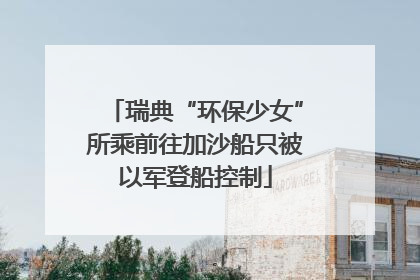 瑞典“环保少女”所乘前往加沙船只被以军登船控制