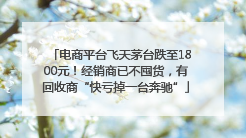 电商平台飞天茅台跌至1800元！经销商已不囤货，有回收商“快亏掉一台奔驰”