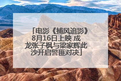 电影《捕风追影》8月16日上映 成龙张子枫与梁家辉此沙开启警匪对决