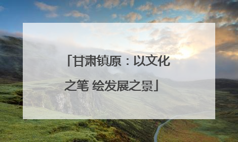 甘肃镇原：以文化之笔 绘发展之景