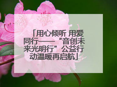 用心倾听 用爱同行——“音创未来光明行”公益行动温暖再启航
