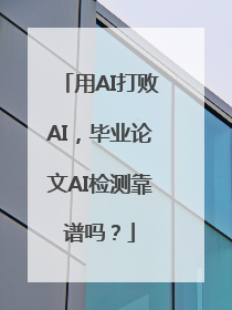用AI打败AI，毕业论文AI检测靠谱吗？