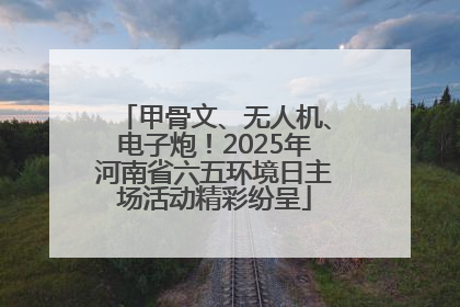 甲骨文、无人机、电子炮！2025年河南省六五环境日主场活动精彩纷呈