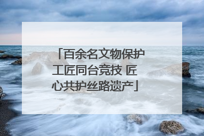 百余名文物保护工匠同台竞技 匠心共护丝路遗产