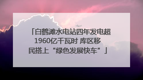 白鹤滩水电站四年发电超1960亿千瓦时 库区移民搭上“绿色发展快车”