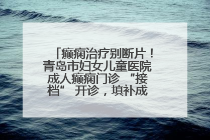 癫痫治疗别断片！青岛市妇女儿童医院成人癫痫门诊 “接档” 开诊，填补成年延续治疗空白