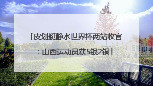 皮划艇静水世界杯两站收官：山西运动员获5银2铜