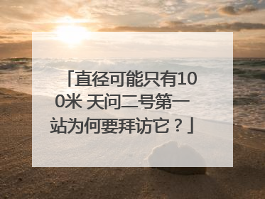 直径可能只有100米 天问二号第一站为何要拜访它？