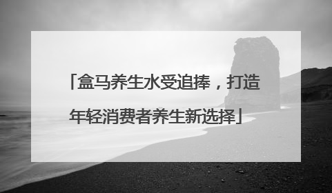 盒马养生水受追捧，打造年轻消费者养生新选择