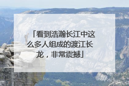看到浩瀚长江中这么多人组成的渡江长龙，非常震撼