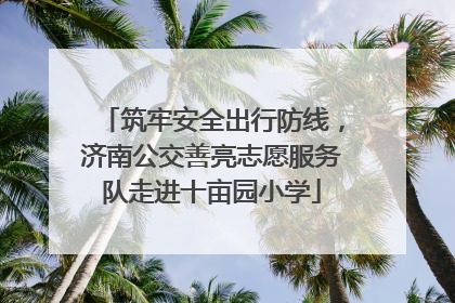 筑牢安全出行防线，济南公交善亮志愿服务队走进十亩园小学