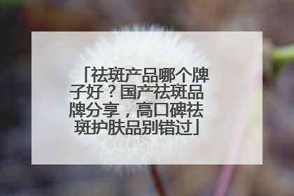 祛斑产品哪个牌子好？国产祛斑品牌分享，高口碑祛斑护肤品别错过