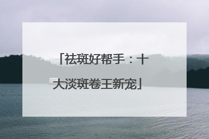 祛斑好帮手：十大淡斑卷王新宠