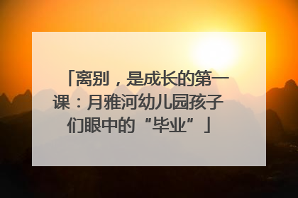 离别，是成长的第一课：月雅河幼儿园孩子们眼中的“毕业”