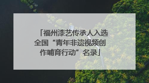 福州漆艺传承人入选全国“青年非遗视频创作哺育行动”名录