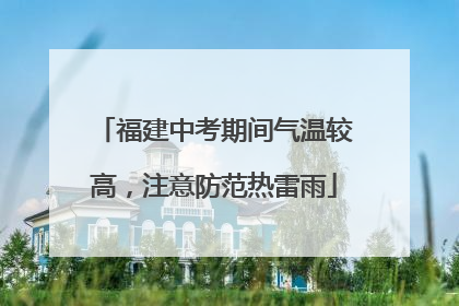 福建中考期间气温较高，注意防范热雷雨