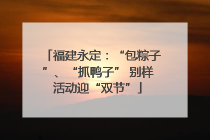福建永定：“包粽子”、“抓鸭子” 别样活动迎“双节”