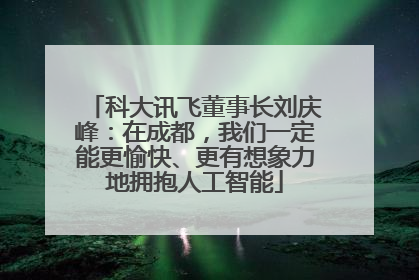 科大讯飞董事长刘庆峰：在成都，我们一定能更愉快、更有想象力地拥抱人工智能
