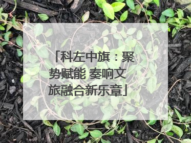 科左中旗：聚势赋能 奏响文旅融合新乐章