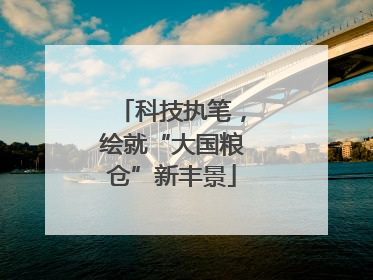 科技执笔，绘就“大国粮仓”新丰景