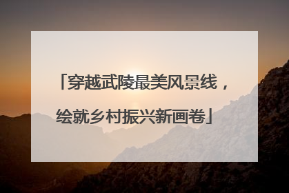 穿越武陵最美风景线，绘就乡村振兴新画卷