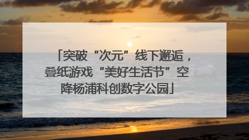 突破“次元”线下邂逅，叠纸游戏“美好生活节”空降杨浦科创数字公园