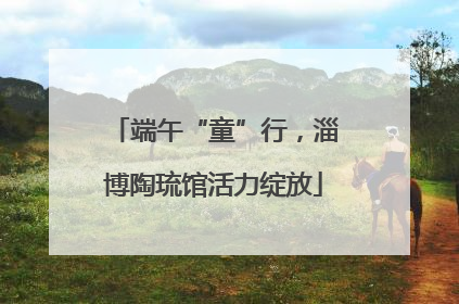 端午“童”行，淄博陶琉馆活力绽放