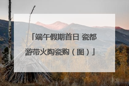 端午假期首日 瓷都游带火陶瓷购（图）