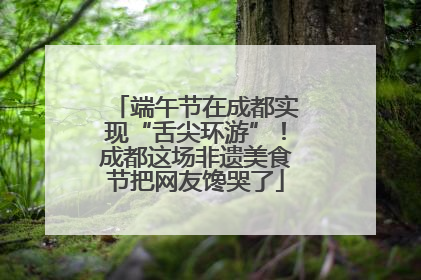 端午节在成都实现“舌尖环游”！成都这场非遗美食节把网友馋哭了
