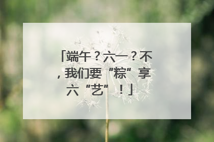 端午？六一？不，我们要“粽”享六“艺”！